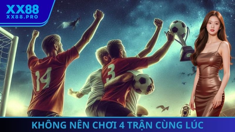 Không nên chơi 4 trận cùng lúc